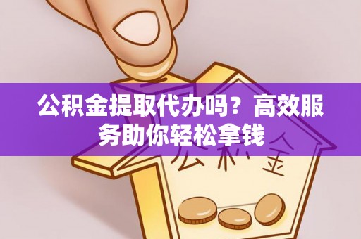 鄢陵公积金提取代办吗？高效服务助你轻松拿钱