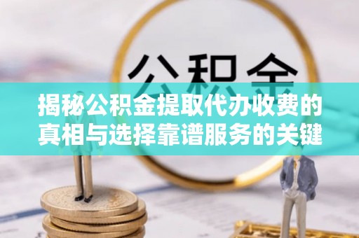 鄢陵揭秘公积金提取代办收费的真相与选择靠谱服务的关键
