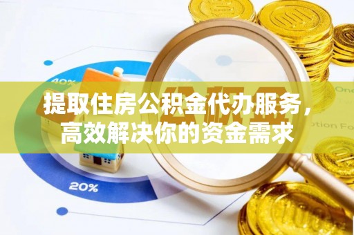 鄢陵提取住房公积金代办服务，高效解决你的资金需求