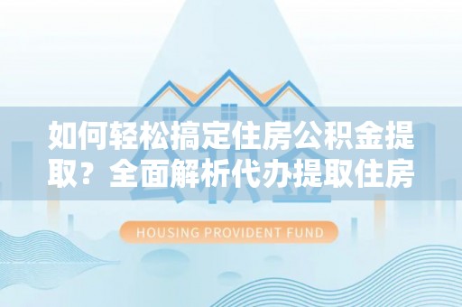 鄢陵如何轻松搞定住房公积金提取？全面解析代办提取住房公积金流程