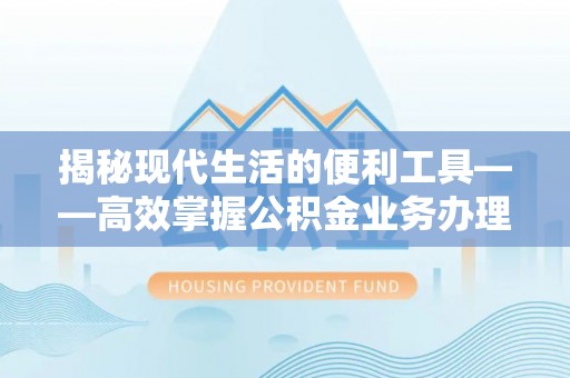 鄢陵揭秘现代生活的便利工具——高效掌握公积金业务办理流程的关键步骤