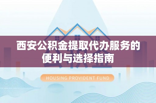 鄢陵西安公积金提取代办服务的便利与选择指南
