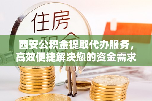 鄢陵西安公积金提取代办服务，高效便捷解决您的资金需求