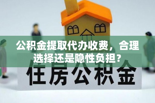 鄢陵公积金提取代办收费，合理选择还是隐性负担？