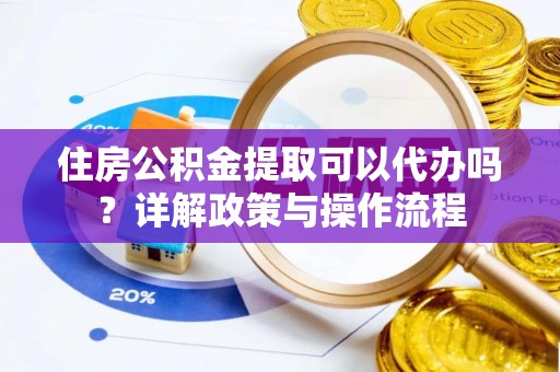 鄢陵住房公积金提取可以代办吗？详解政策与操作流程