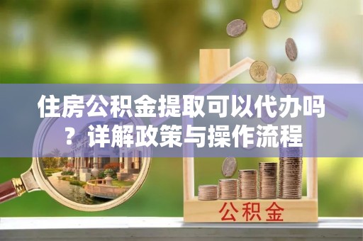 鄢陵住房公积金提取可以代办吗？详解政策与操作流程