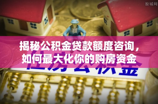 鄢陵揭秘公积金贷款额度咨询，如何最大化你的购房资金