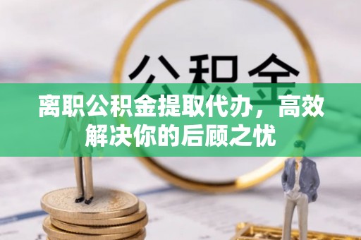 鄢陵离职公积金提取代办，高效解决你的后顾之忧