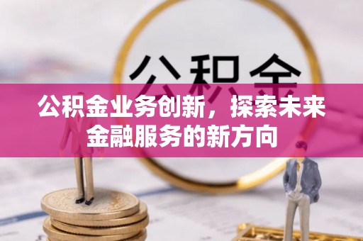 鄢陵公积金业务创新，探索未来金融服务的新方向