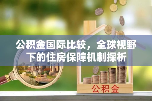 鄢陵公积金国际比较，全球视野下的住房保障机制探析