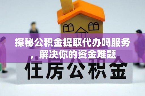 鄢陵探秘公积金提取代办吗服务，解决你的资金难题