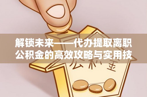 鄢陵解锁未来——代办提取离职公积金的高效攻略与实用技巧