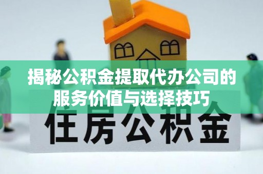 鄢陵揭秘公积金提取代办公司的服务价值与选择技巧