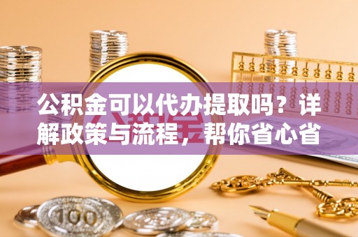 鄢陵公积金可以代办提取吗？详解政策与流程，帮你省心省力