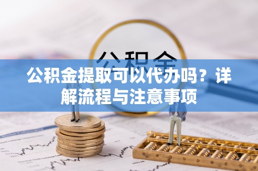 鄢陵公积金提取可以代办吗？详解流程与注意事项