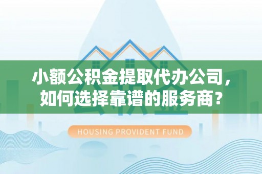 鄢陵小额公积金提取代办公司，如何选择靠谱的服务商？