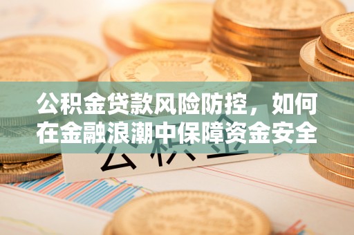 鄢陵公积金贷款风险防控，如何在金融浪潮中保障资金安全