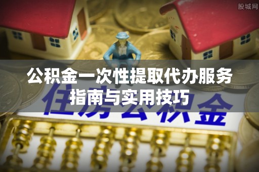 鄢陵公积金一次性提取代办服务指南与实用技巧