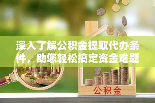 鄢陵深入了解公积金提取代办条件，助您轻松搞定资金难题