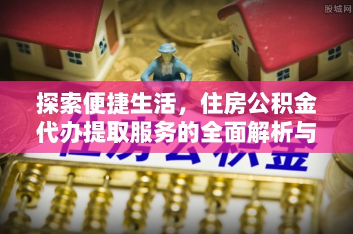 鄢陵探索便捷生活，住房公积金代办提取服务的全面解析与优势
