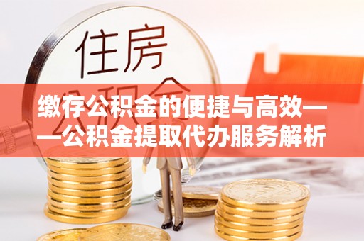 鄢陵缴存公积金的便捷与高效——公积金提取代办服务解析
