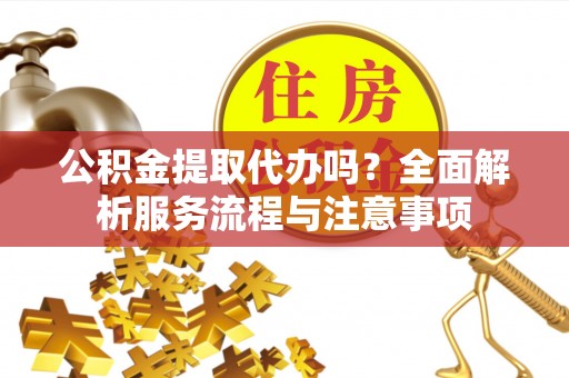 鄢陵公积金提取代办吗？全面解析服务流程与注意事项