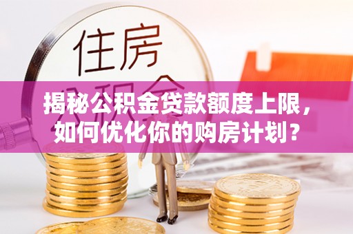 鄢陵揭秘公积金贷款额度上限，如何优化你的购房计划？