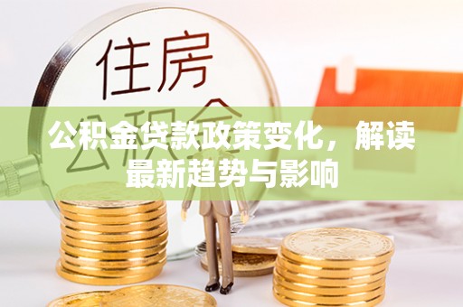 鄢陵公积金贷款政策变化，解读最新趋势与影响