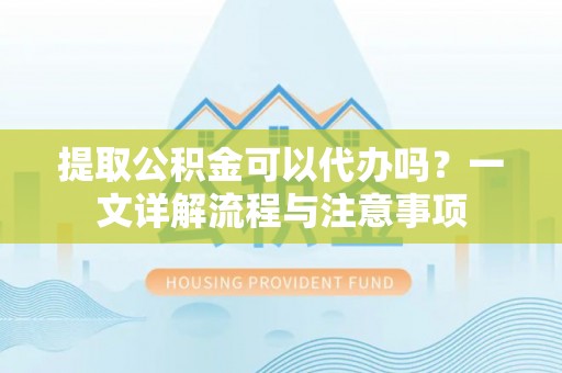 鄢陵提取公积金可以代办吗？一文详解流程与注意事项