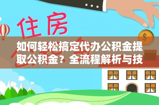 鄢陵如何轻松搞定代办公积金提取公积金？全流程解析与技巧分享