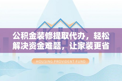 鄢陵公积金装修提取代办，轻松解决资金难题，让家装更省心