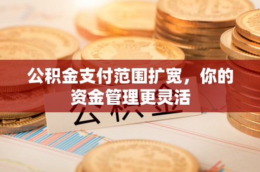 鄢陵公积金支付范围扩宽，你的资金管理更灵活