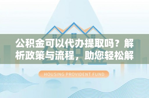鄢陵公积金可以代办提取吗？解析政策与流程，助您轻松解决疑问