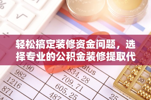 鄢陵轻松搞定装修资金问题，选择专业的公积金装修提取代办服务