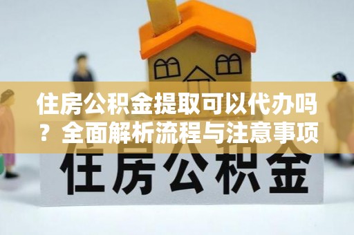 鄢陵住房公积金提取可以代办吗？全面解析流程与注意事项