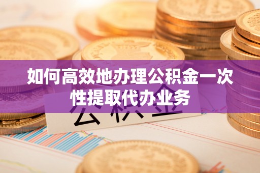 鄢陵如何高效地办理公积金一次性提取代办业务