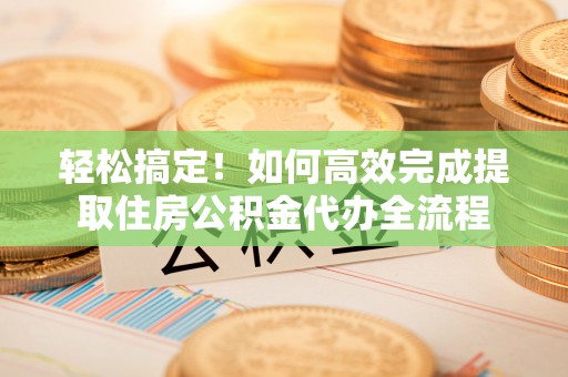 鄢陵轻松搞定！如何高效完成提取住房公积金代办全流程