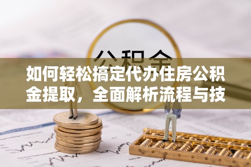 鄢陵如何轻松搞定代办住房公积金提取，全面解析流程与技巧