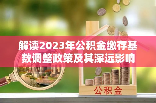 鄢陵解读2023年公积金缴存基数调整政策及其深远影响