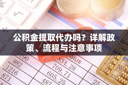 鄢陵公积金提取代办吗？详解政策、流程与注意事项