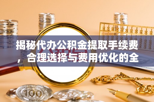 鄢陵揭秘代办公积金提取手续费，合理选择与费用优化的全面解析