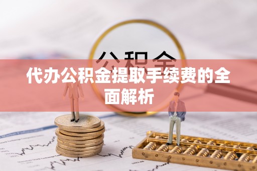 鄢陵代办公积金提取手续费的全面解析