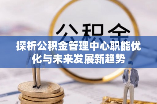 鄢陵探析公积金管理中心职能优化与未来发展新趋势