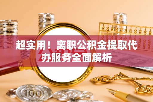 鄢陵超实用！离职公积金提取代办服务全面解析