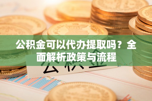 鄢陵公积金可以代办提取吗？全面解析政策与流程