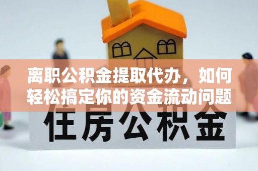 鄢陵离职公积金提取代办，如何轻松搞定你的资金流动问题
