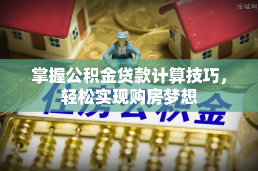 鄢陵掌握公积金贷款计算技巧，轻松实现购房梦想