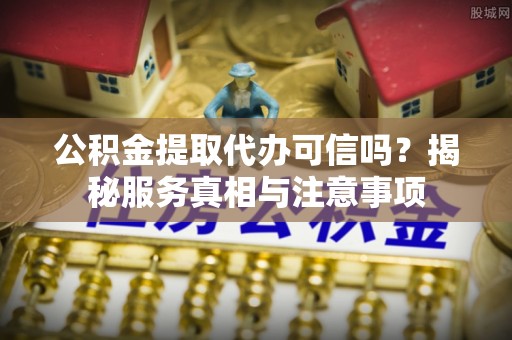 鄢陵公积金提取代办可信吗？揭秘服务真相与注意事项