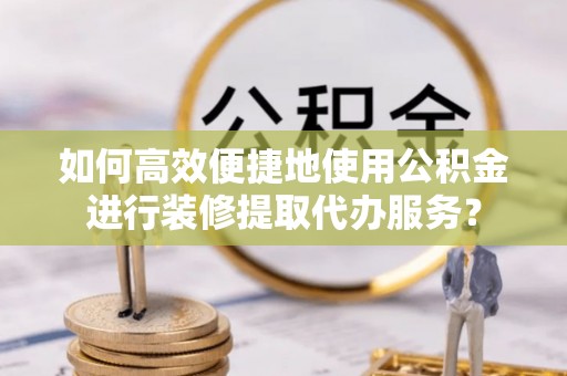鄢陵如何高效便捷地使用公积金进行装修提取代办服务？