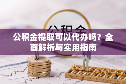 鄢陵公积金提取可以代办吗？全面解析与实用指南